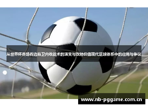 从世界杯赛场看边后卫内收战术的演变与攻防价值现代足球体系中的应用与争议
